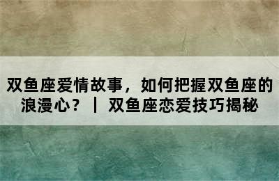 双鱼座爱情故事，如何把握双鱼座的浪漫心？｜ 双鱼座恋爱技巧揭秘